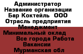 Администратор › Название организации ­ Бар Коктейль, ООО › Отрасль предприятия ­ Менеджмент › Минимальный оклад ­ 30 000 - Все города Работа » Вакансии   . Мурманская обл.,Мончегорск г.